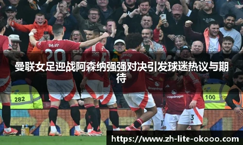 曼联女足迎战阿森纳强强对决引发球迷热议与期待