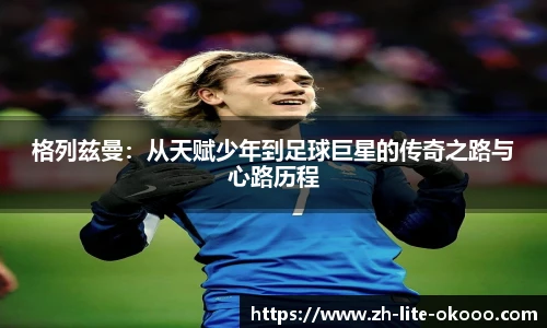 格列兹曼：从天赋少年到足球巨星的传奇之路与心路历程