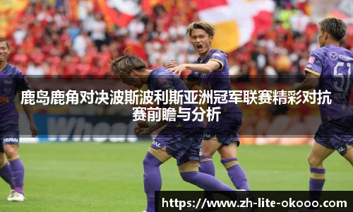 鹿岛鹿角对决波斯波利斯亚洲冠军联赛精彩对抗赛前瞻与分析